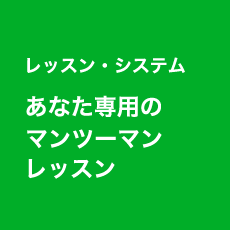 レッスン・システム あなた専用のマンツーマンレッスン