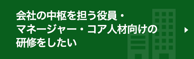 会社の中枢を担う役員・マネージャー・コア人材向けの研修をしたい