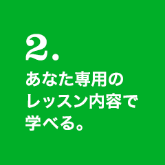 2.あなた専用のレッスン内容で学べる。