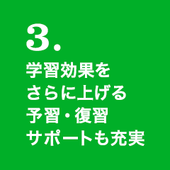 3.学習効果をさらに上げる予習・復習サポートも充実